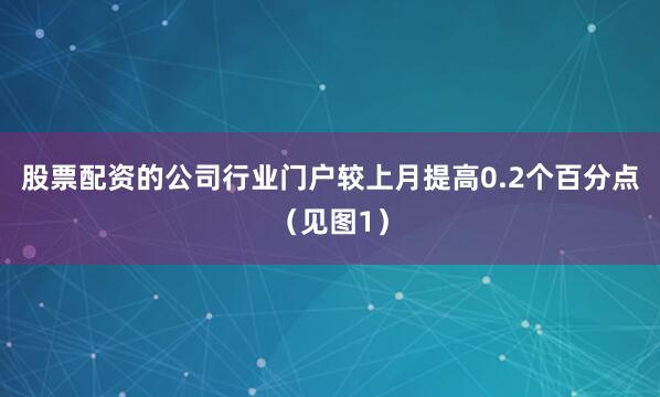 股票配资的公司行业门户较上月提高0.2个百分点（见图1）