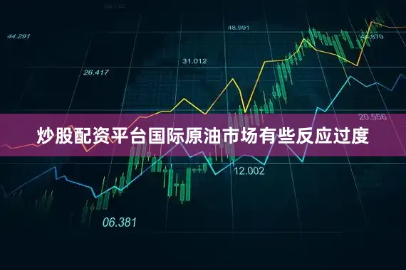 炒股配资平台国际原油市场有些反应过度