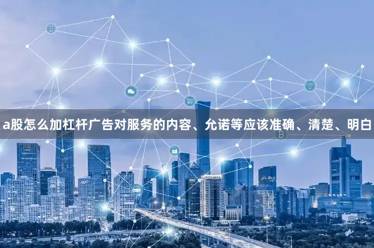 a股怎么加杠杆广告对服务的内容、允诺等应该准确、清楚、明白
