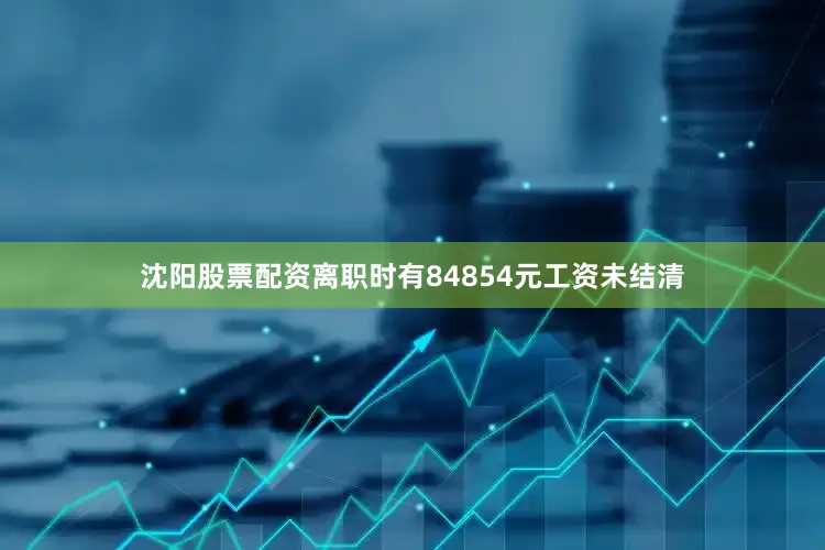 沈阳股票配资离职时有84854元工资未结清