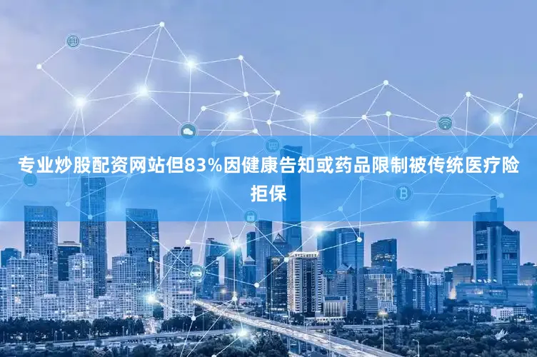 专业炒股配资网站但83%因健康告知或药品限制被传统医疗险拒保