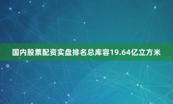 国内股票配资实盘排名总库容19.64亿立方米