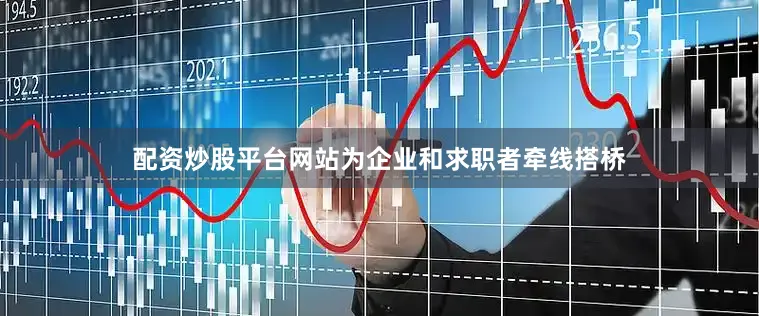 配资炒股平台网站为企业和求职者牵线搭桥