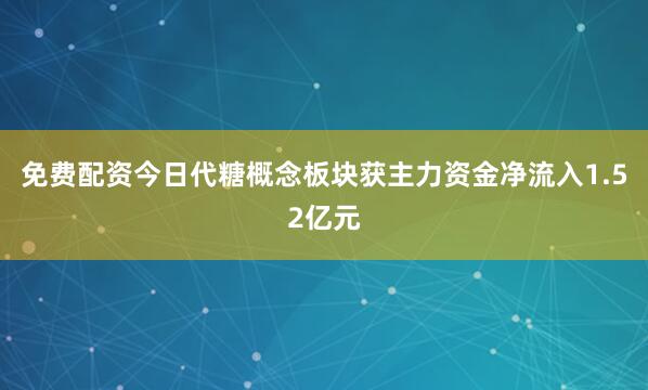免费配资今日代糖概念板块获主力资金净流入1.52亿元