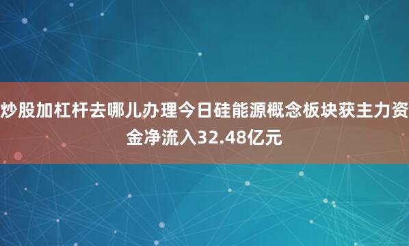 炒股加杠杆去哪儿办理今日硅能源概念板块获主力资金净流入32.48亿元