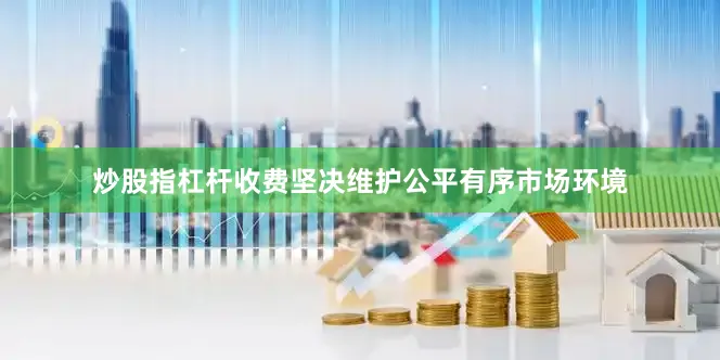 炒股指杠杆收费坚决维护公平有序市场环境
