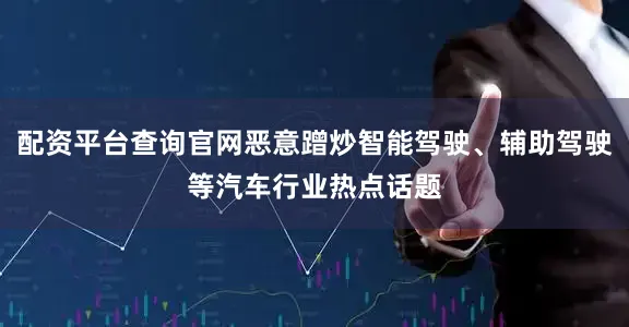 配资平台查询官网恶意蹭炒智能驾驶、辅助驾驶等汽车行业热点话题