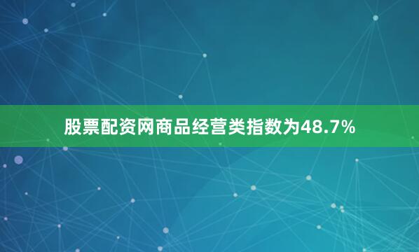 股票配资网商品经营类指数为48.7%