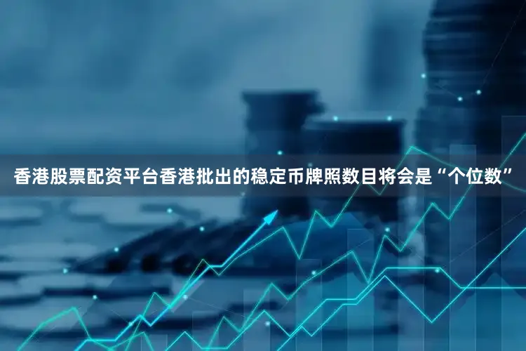 香港股票配资平台香港批出的稳定币牌照数目将会是“个位数”