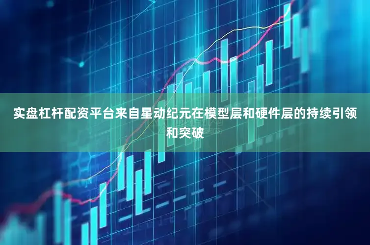 实盘杠杆配资平台来自星动纪元在模型层和硬件层的持续引领和突破