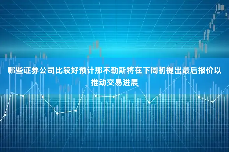 哪些证券公司比较好预计那不勒斯将在下周初提出最后报价以推动交易进展