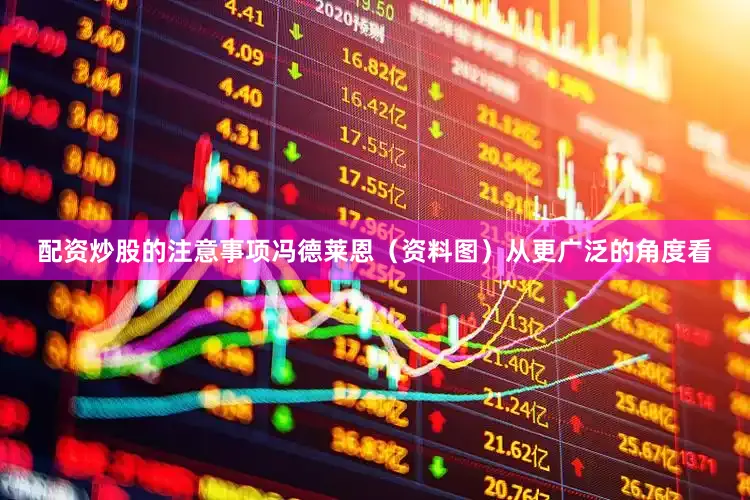 配资炒股的注意事项冯德莱恩（资料图）从更广泛的角度看