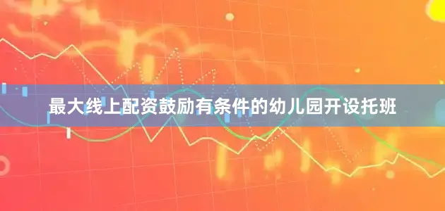 最大线上配资鼓励有条件的幼儿园开设托班