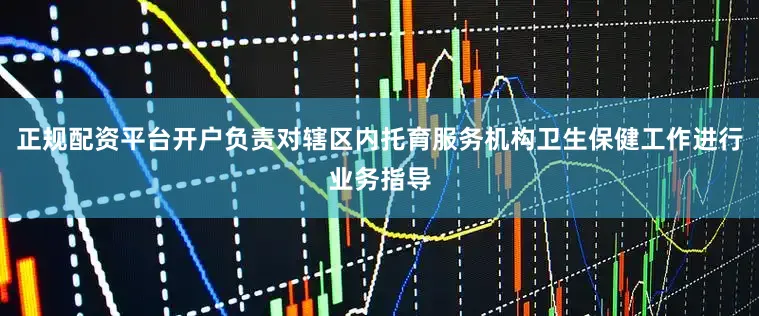 正规配资平台开户负责对辖区内托育服务机构卫生保健工作进行业务指导