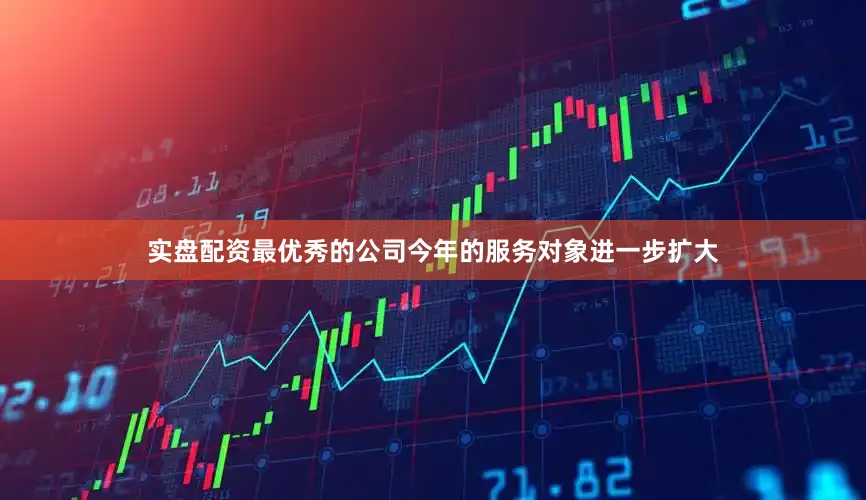 实盘配资最优秀的公司今年的服务对象进一步扩大