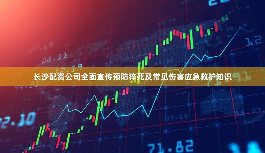长沙配资公司全面宣传预防猝死及常见伤害应急救护知识