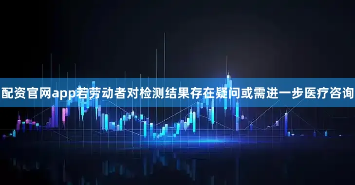 配资官网app若劳动者对检测结果存在疑问或需进一步医疗咨询