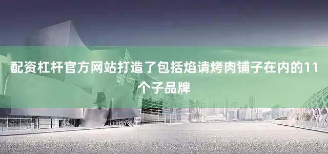 配资杠杆官方网站打造了包括焰请烤肉铺子在内的11个子品牌