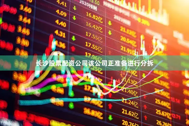 长沙股票配资公司该公司正准备进行分拆