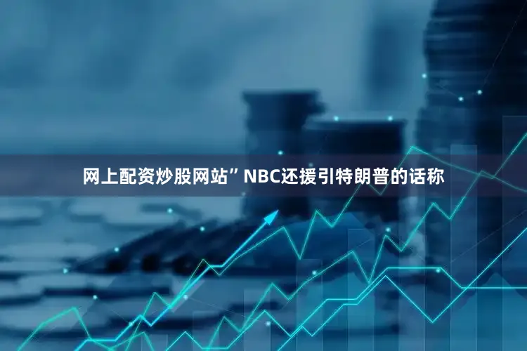 网上配资炒股网站”NBC还援引特朗普的话称