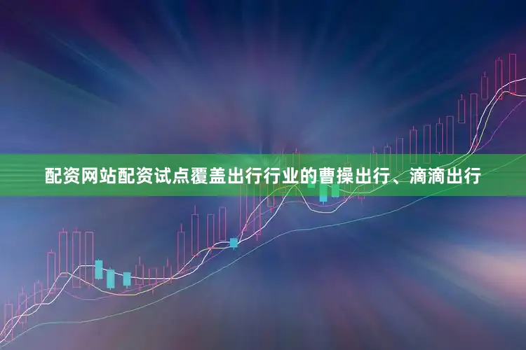 配资网站配资试点覆盖出行行业的曹操出行、滴滴出行