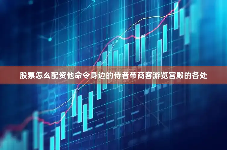 股票怎么配资他命令身边的侍者带商客游览宫殿的各处