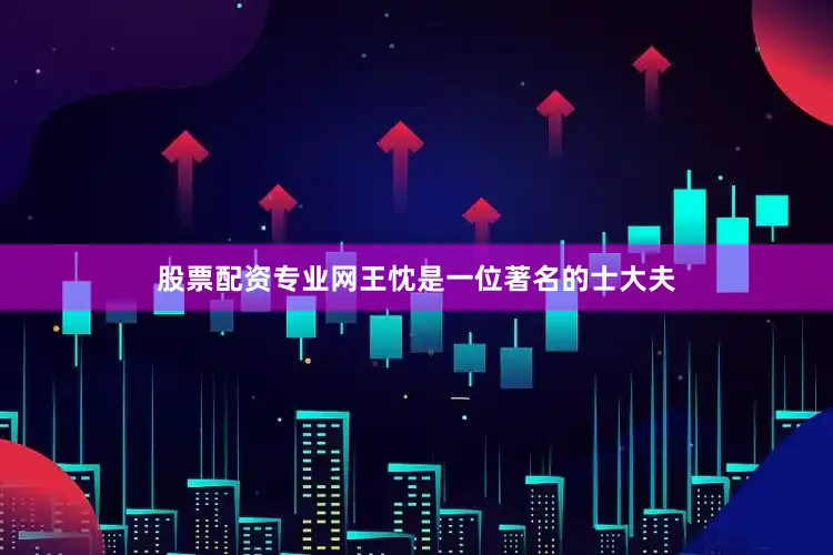股票配资专业网王忱是一位著名的士大夫