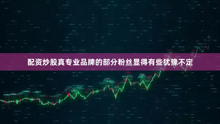 配资炒股真专业品牌的部分粉丝显得有些犹豫不定
