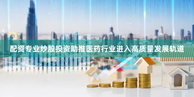 配资专业炒股投资助推医药行业进入高质量发展轨道