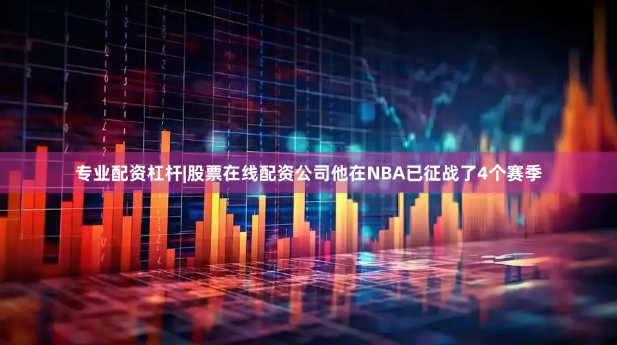 专业配资杠杆|股票在线配资公司他在NBA已征战了4个赛季