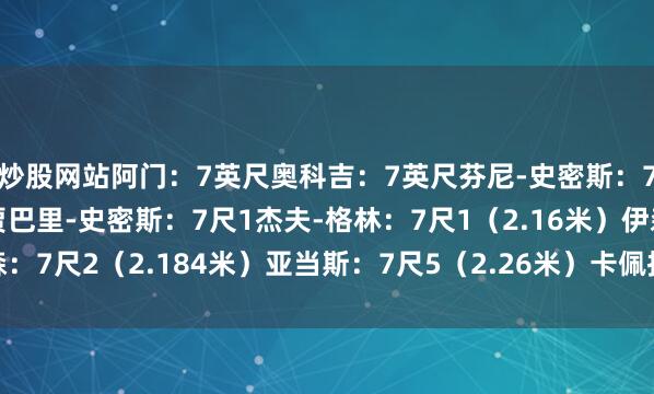 炒股网站阿门：7英尺奥科吉：7英尺芬尼-史密斯：7英尺申京：7英尺小贾巴里-史密斯：7尺1杰夫-格林：7尺1（2.16米）伊森：7尺2（2.184米）亚当斯：7尺5（2.26米）卡佩拉：7尺5杜兰特：7尺5