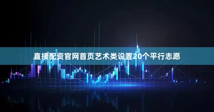 直接配资官网首页艺术类设置20个平行志愿