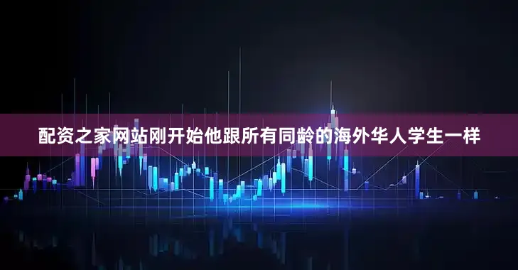 配资之家网站刚开始他跟所有同龄的海外华人学生一样