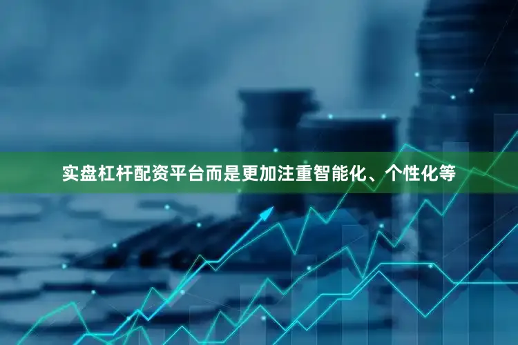 实盘杠杆配资平台而是更加注重智能化、个性化等