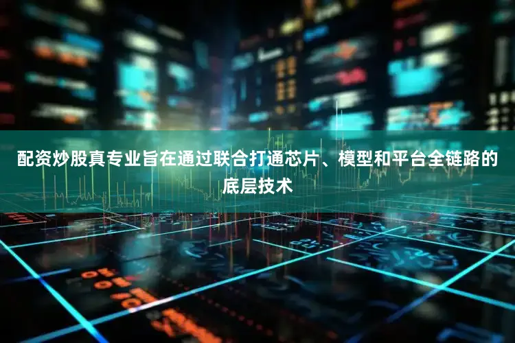 配资炒股真专业旨在通过联合打通芯片、模型和平台全链路的底层技术
