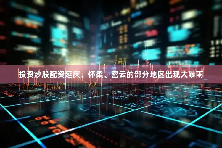 投资炒股配资延庆、怀柔、密云的部分地区出现大暴雨
