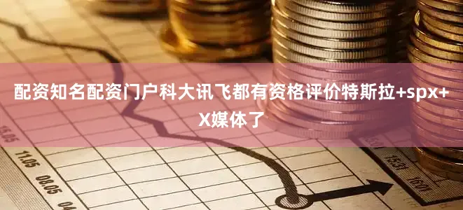 配资知名配资门户科大讯飞都有资格评价特斯拉+spx+X媒体了