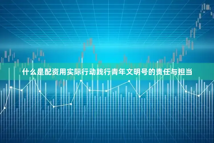 什么是配资用实际行动践行青年文明号的责任与担当