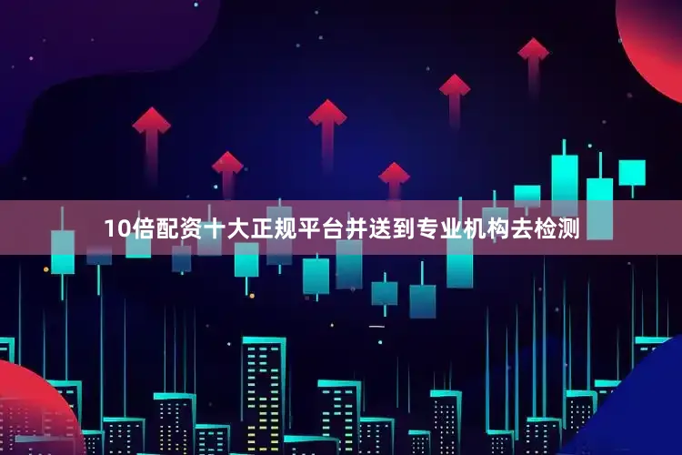 10倍配资十大正规平台并送到专业机构去检测