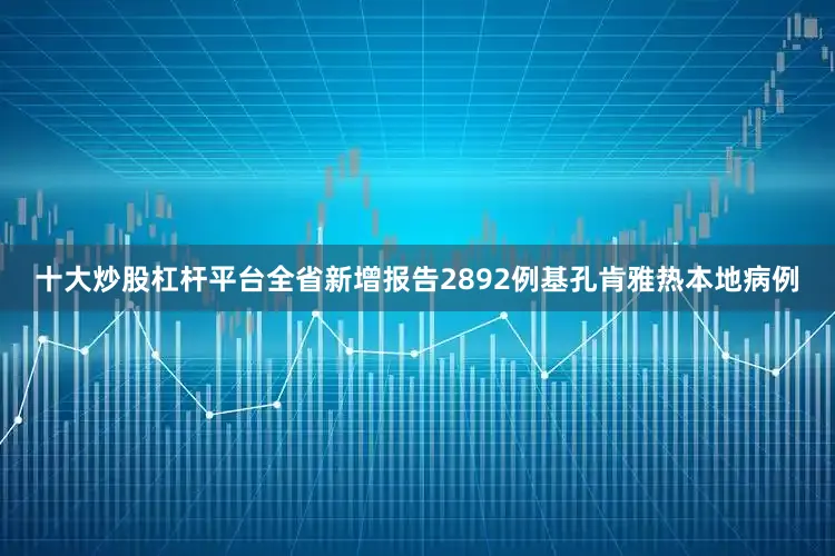 十大炒股杠杆平台全省新增报告2892例基孔肯雅热本地病例