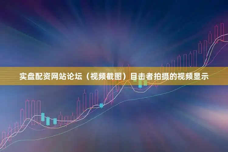 实盘配资网站论坛（视频截图）目击者拍摄的视频显示
