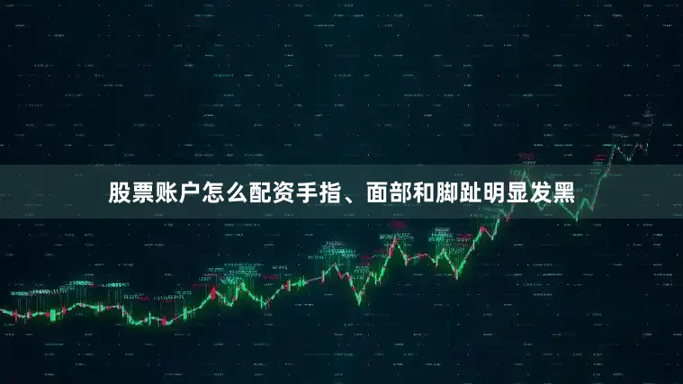 股票账户怎么配资手指、面部和脚趾明显发黑