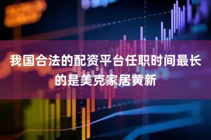 我国合法的配资平台任职时间最长的是美克家居黄新
