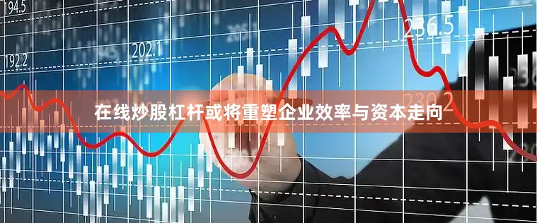 在线炒股杠杆或将重塑企业效率与资本走向