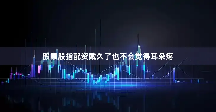 股票股指配资戴久了也不会觉得耳朵疼