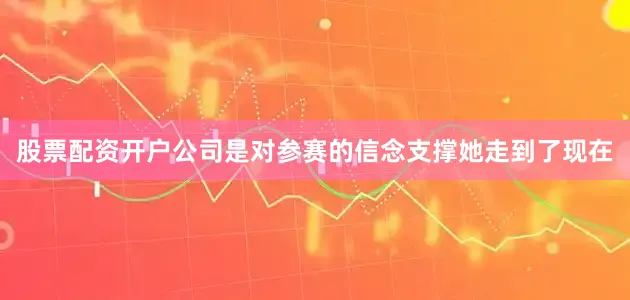 股票配资开户公司是对参赛的信念支撑她走到了现在