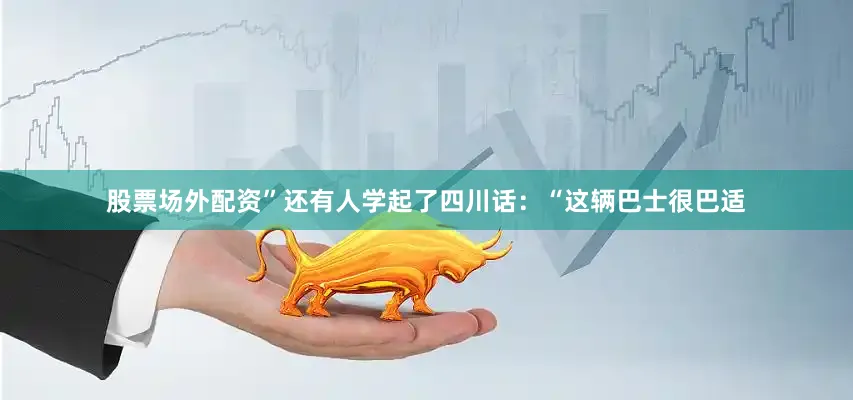 股票场外配资”还有人学起了四川话：“这辆巴士很巴适