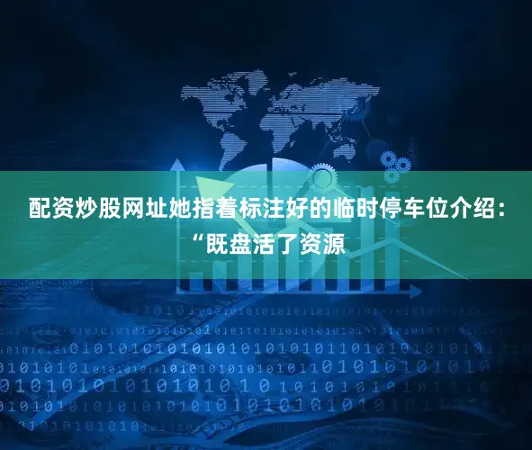 配资炒股网址她指着标注好的临时停车位介绍：“既盘活了资源