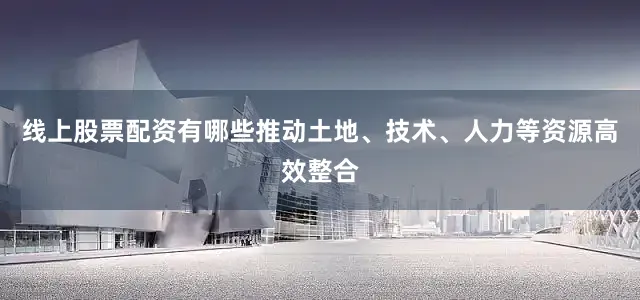 线上股票配资有哪些推动土地、技术、人力等资源高效整合
