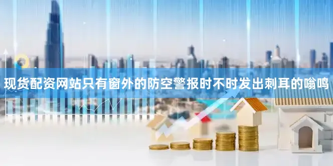 现货配资网站只有窗外的防空警报时不时发出刺耳的嗡鸣